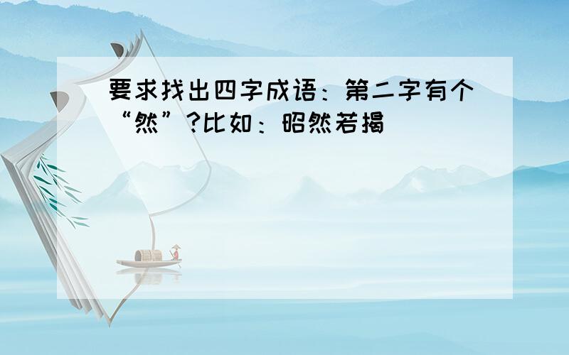 要求找出四字成语：第二字有个“然”?比如：昭然若揭