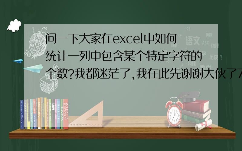 问一下大家在excel中如何统计一列中包含某个特定字符的个数?我都迷茫了,我在此先谢谢大伙了7g