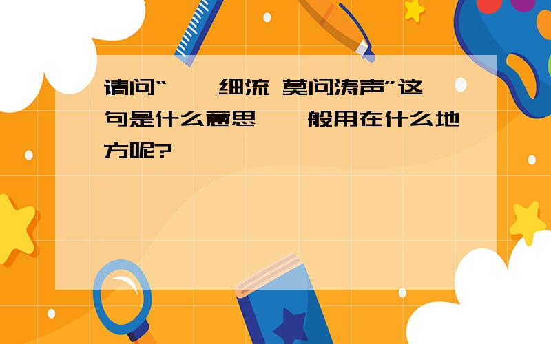 请问“涓涓细流 莫问涛声”这句是什么意思,一般用在什么地方呢?