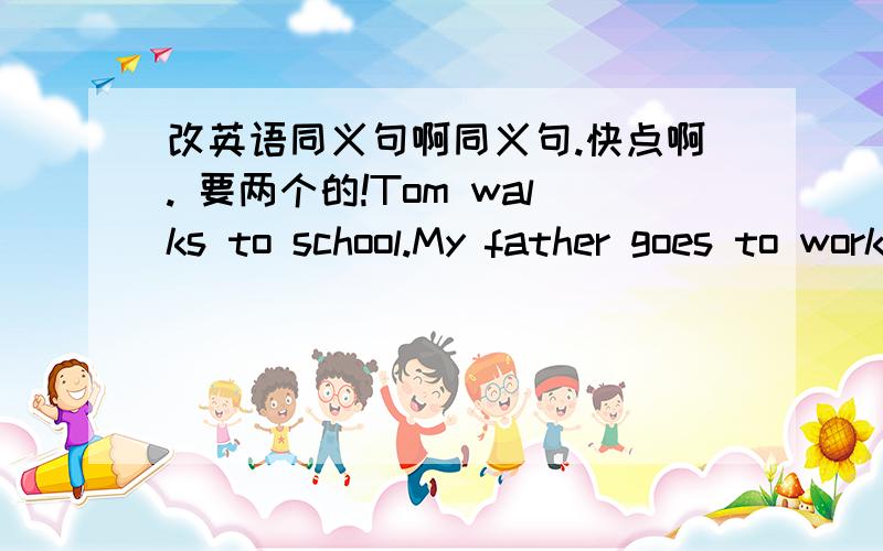 改英语同义句啊同义句.快点啊. 要两个的!Tom walks to school.My father goes to work by car.She go to the lirbrary by bike.My uncle takes a bus to his office.