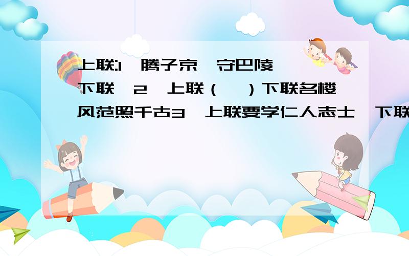 上联:1、腾子京谪守巴陵郡、下联、2、上联（　）下联名楼风范照千古3、上联要学仁人志士　下联（　　）、唔、初三上学期的基础训练上的、、谁知道呢、谢谢0.0