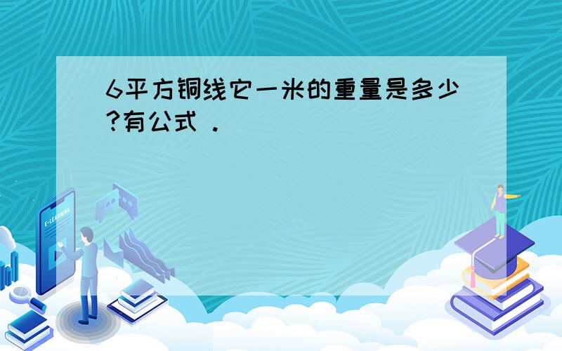 6平方铜线它一米的重量是多少?有公式 .