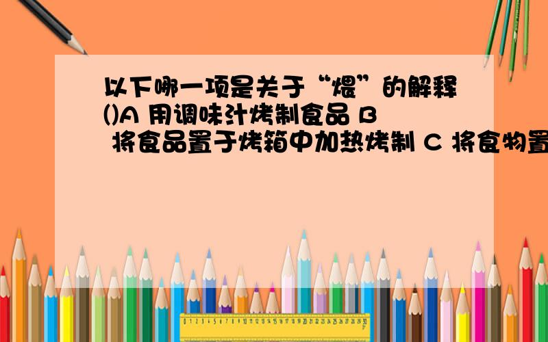 以下哪一项是关于“煨”的解释()A 用调味汁烤制食品 B 将食品置于烤箱中加热烤制 C 将食物置于油中块炸 D 将食物置于沸点以下的汤汁中文火煮