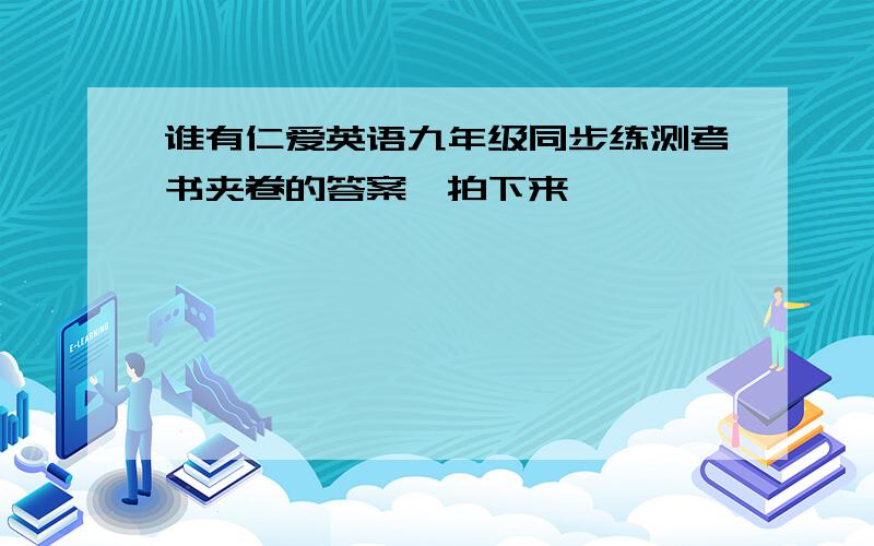 谁有仁爱英语九年级同步练测考书夹卷的答案,拍下来