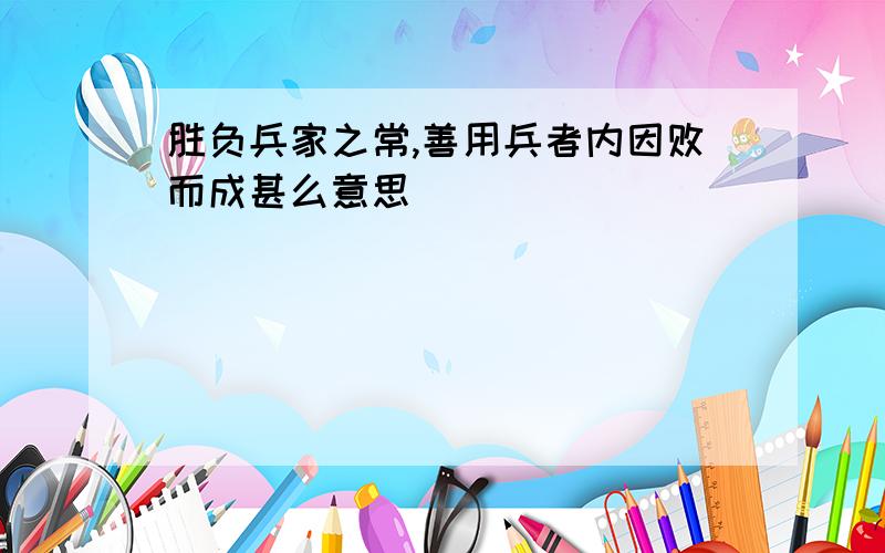 胜负兵家之常,善用兵者内因败而成甚么意思