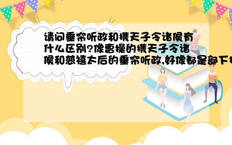 请问垂帘听政和携天子令诸侯有什么区别?像曹操的携天子令诸侯和慈禧太后的垂帘听政,好像都是部下控制帝王,帝王只是名义上的?那请问两者究竟有什么区别?