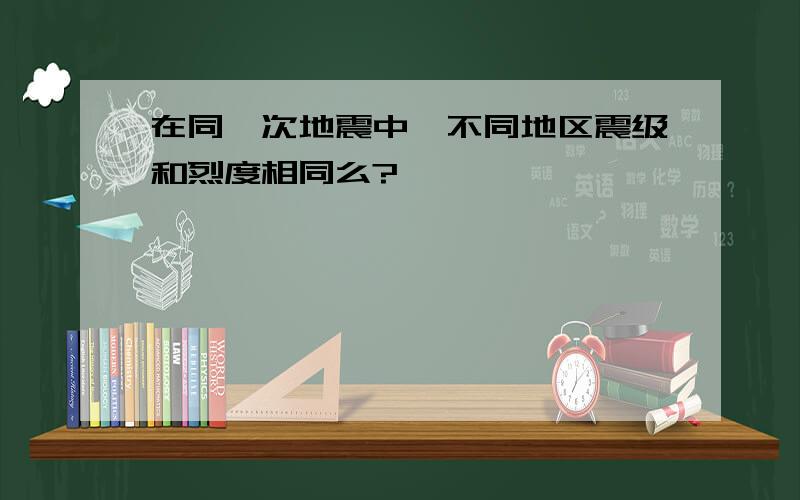 在同一次地震中,不同地区震级和烈度相同么?