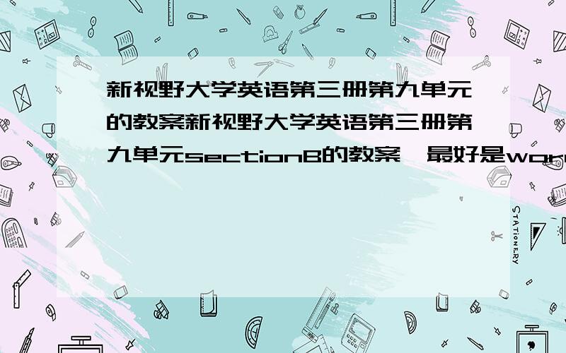 新视野大学英语第三册第九单元的教案新视野大学英语第三册第九单元sectionB的教案,最好是word,诚信诚信诚信!