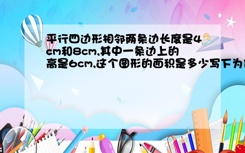 平行四边形相邻两条边长度是4cm和8cm,其中一条边上的高是6cm,这个图形的面积是多少写下为什么和这类题怎么做