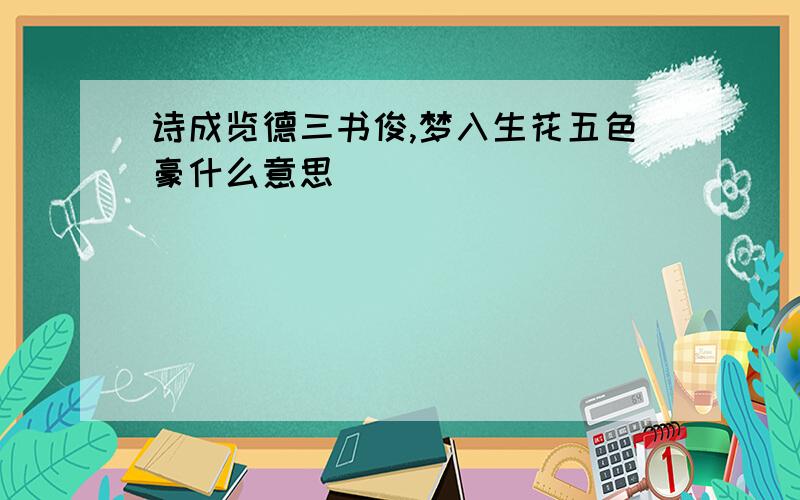 诗成览德三书俊,梦入生花五色豪什么意思