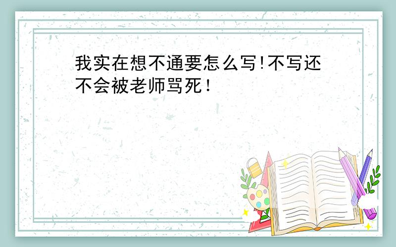 我实在想不通要怎么写!不写还不会被老师骂死！