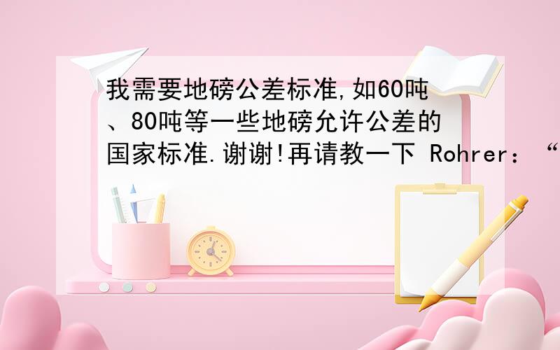 我需要地磅公差标准,如60吨、80吨等一些地磅允许公差的国家标准.谢谢!再请教一下 Rohrer：“60吨的汽车衡，e=d=20kg，那么0~10t的最大允许误差为±10kg，10t~40t的最大允许误差为±20kg，40t~60t的最