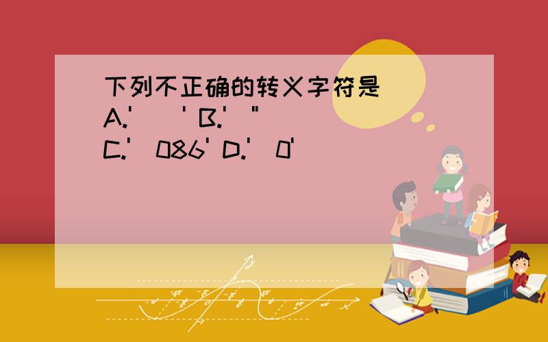 下列不正确的转义字符是（） A.'\\' B.'\'' C.'\086' D.'\0'