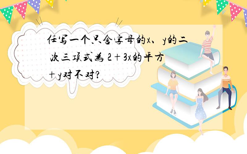 任写一个只含字母的x、y的二 次三项式为 2+3x的平方+y对不对?