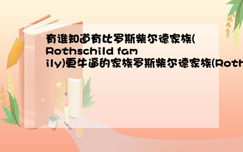 有谁知道有比罗斯柴尔德家族(Rothschild family)更牛逼的家族罗斯柴尔德家族(Rothschild family):地球上最为神秘的古老家族,一个隐藏在这个世界阴暗面的控制者,一个控制了这个星球近两个世纪经