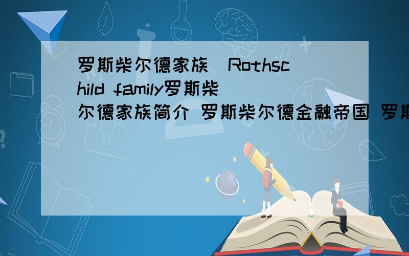 罗斯柴尔德家族(Rothschild family罗斯柴尔德家族简介 罗斯柴尔德金融帝国 罗斯柴尔德家族与人类的四次战争