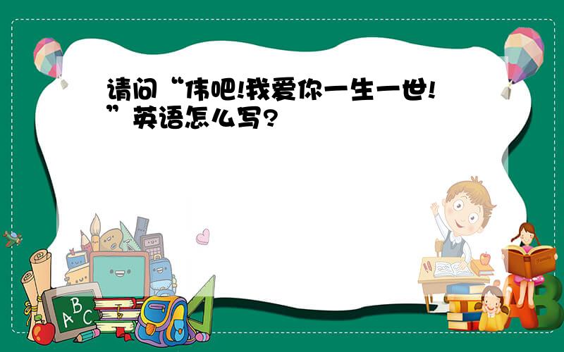 请问“伟吧!我爱你一生一世!”英语怎么写?