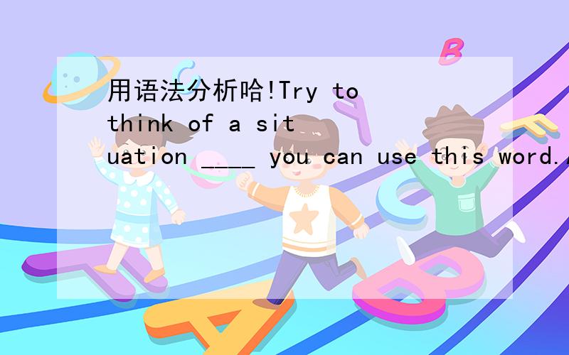 用语法分析哈!Try to think of a situation ____ you can use this word.A.which B.while C.where D.that Where did you meet him It was in the hotel_____ i was studying.你说填什么？--- When are you leaving for Shanghai?--- It is on Monday next w