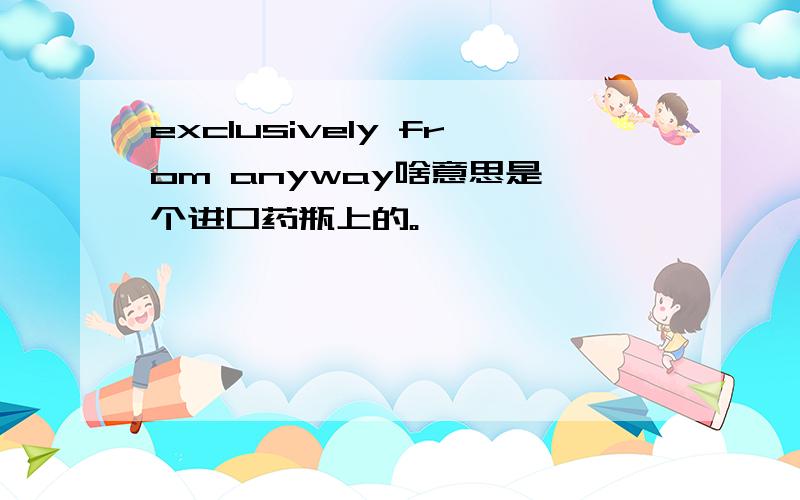 exclusively from anyway啥意思是一个进口药瓶上的。