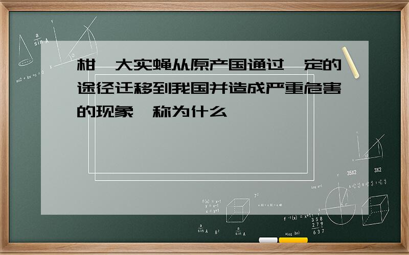 柑桔大实蝇从原产国通过一定的途径迁移到我国并造成严重危害的现象,称为什么