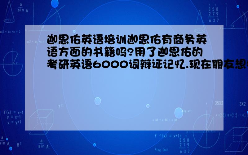 迦思佑英语培训迦思佑有商务英语方面的书籍吗?用了迦思佑的考研英语6000词辩证记忆.现在朋友想提高商务英