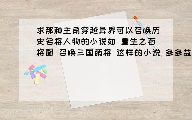 求那种主角穿越异界可以召唤历史名将人物的小说如 重生之百将图 召唤三国萌将 这样的小说 多多益善呵呵不要第一人称的 要全本的