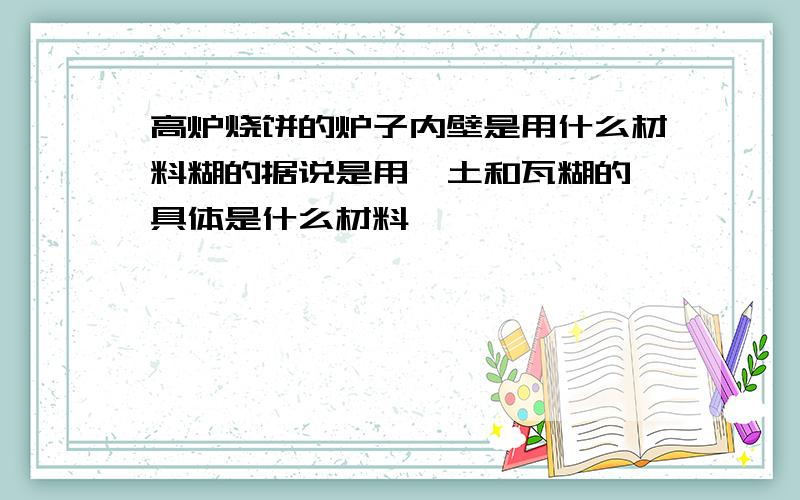 高炉烧饼的炉子内壁是用什么材料糊的据说是用黏土和瓦糊的 具体是什么材料