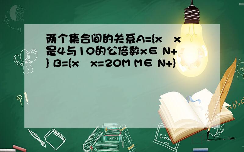 两个集合间的关系A={x∣x是4与10的公倍数x∈ N+} B={x∣x=20M M∈ N+}