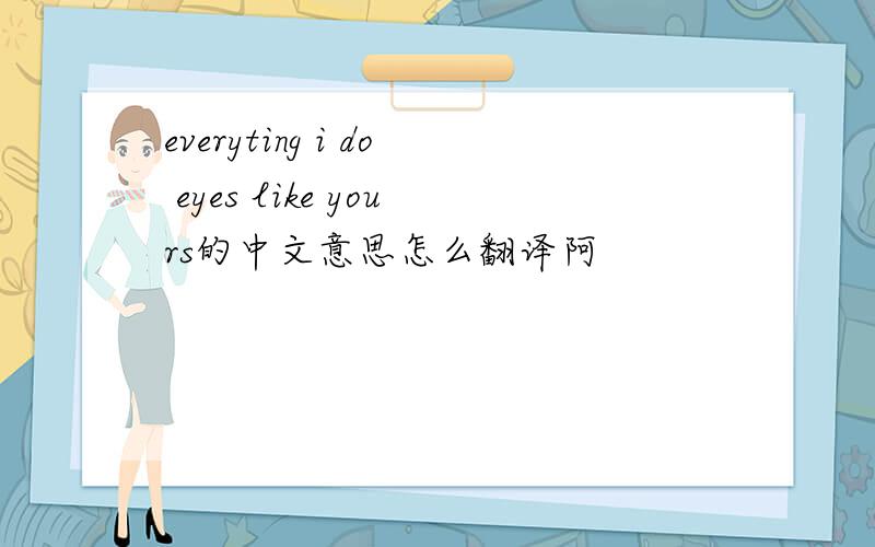 everyting i do eyes like yours的中文意思怎么翻译阿