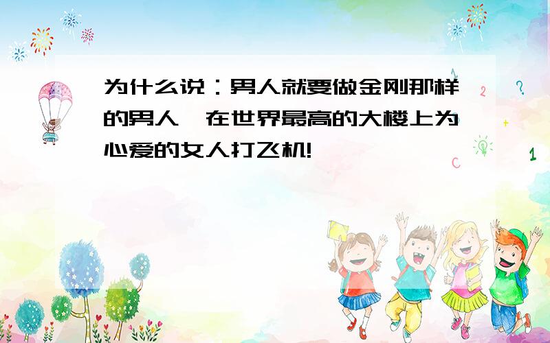 为什么说：男人就要做金刚那样的男人,在世界最高的大楼上为心爱的女人打飞机!