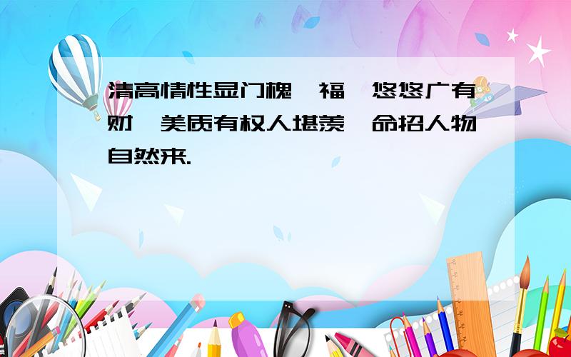 清高情性显门槐,福禄悠悠广有财,美质有权人堪羡,命招人物自然来.