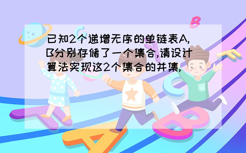 已知2个递增无序的单链表A,B分别存储了一个集合,请设计算法实现这2个集合的并集,