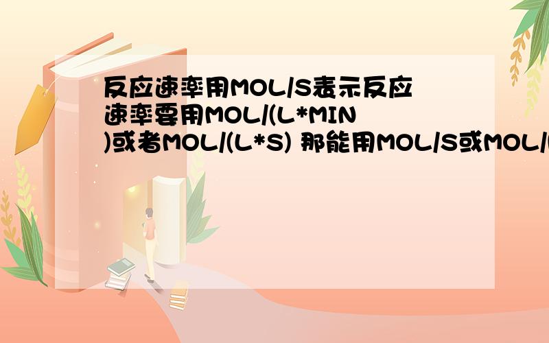 反应速率用MOL/S表示反应速率要用MOL/(L*MIN)或者MOL/(L*S) 那能用MOL/S或MOL/MIN吗......真的是虫儿这样的解释么。我的老师说没有诶。怎么会这样 那个匿名回答的 为什么就一定要有单位体积呢 不