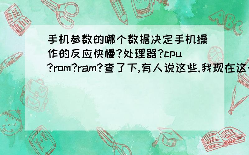 手机参数的哪个数据决定手机操作的反应快慢?处理器?cpu?rom?ram?查了下,有人说这些.我现在这个手机打字反应很慢,想换个,但不想要反应慢的手机了.不过也不清楚选手机的时候怎么知道反应快