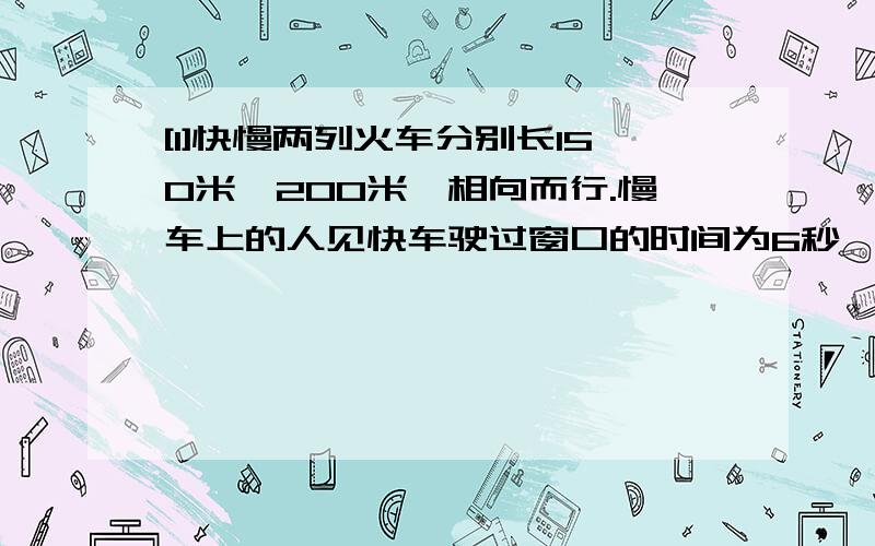 [1]快慢两列火车分别长150米,200米,相向而行.慢车上的人见快车驶过窗口的时间为6秒,那么坐在快车上得人见慢车驶过窗口的时间为多少秒?[2]有一只老虎,前方50米有一只兔子,老虎7步路程等于