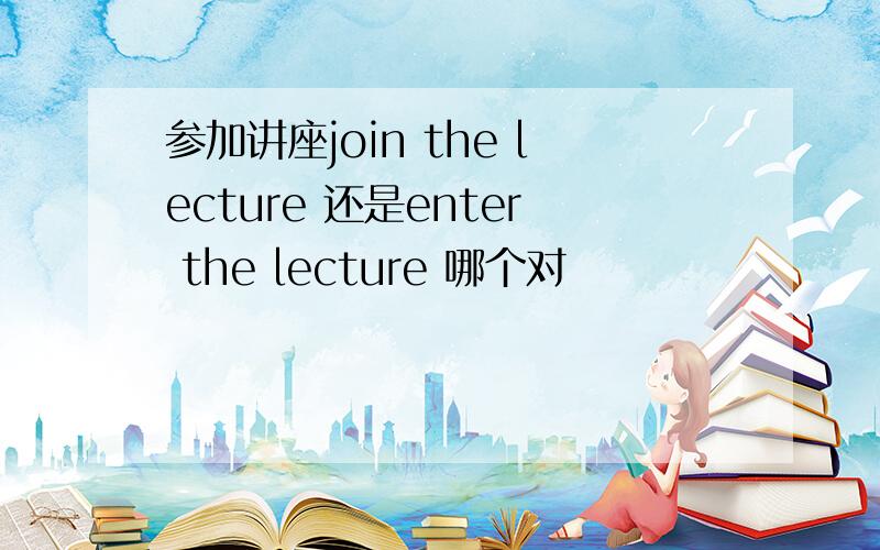 参加讲座join the lecture 还是enter the lecture 哪个对