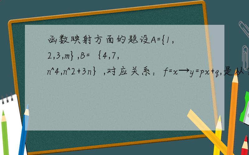 函数映射方面的题设A={1,2,3,m},B=｛4,7,n^4,n^2+3n｝,对应关系：f=x→y=px+q,是从集合A到集合B的一个映射,已知m,m,n∈N,1的象是4,7的原象是2,求p,q,m,n的值.2,若A=｛8,9,10,11,12｝,B=｛1,2,3,4,5｝,可以建立f：B