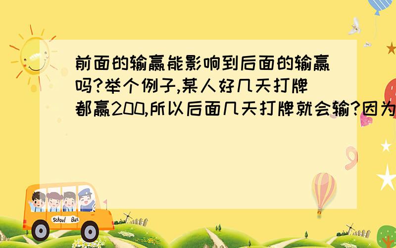 前面的输赢能影响到后面的输赢吗?举个例子,某人好几天打牌都赢200,所以后面几天打牌就会输?因为前面赢多了所以后面就轮到输了?前面几天的输赢能影响到之后的输赢?这是趋势?物极必反?