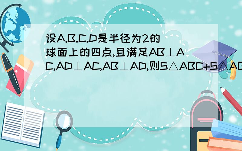 设A.B.C.D是半径为2的球面上的四点,且满足AB⊥AC,AD⊥AC,AB⊥AD,则S△ABC+S△ABD+S△ACD的最大值是