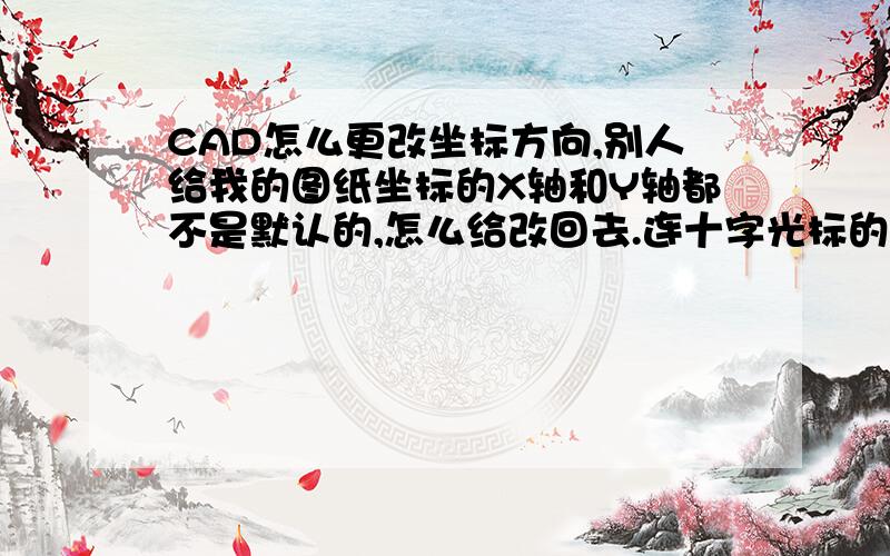 CAD怎么更改坐标方向,别人给我的图纸坐标的X轴和Y轴都不是默认的,怎么给改回去.连十字光标的颜色也无法修改.