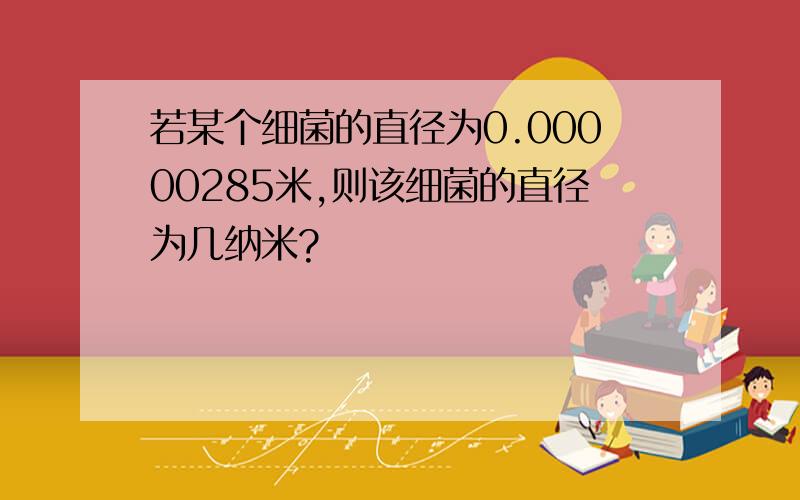 若某个细菌的直径为0.00000285米,则该细菌的直径为几纳米?