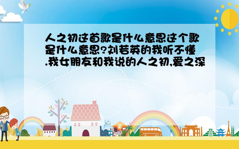 人之初这首歌是什么意思这个歌是什么意思?刘若英的我听不懂.我女朋友和我说的人之初,爱之深