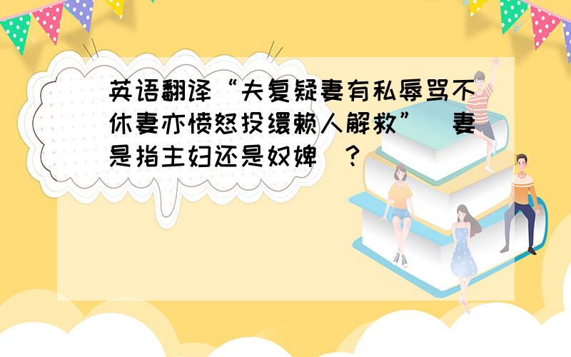 英语翻译“夫复疑妻有私辱骂不休妻亦愤怒投缳赖人解救”（妻是指主妇还是奴婢）?