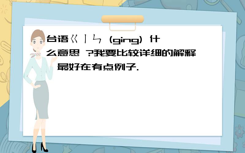 台语ㄍㄧㄣ (ging) 什么意思 ?我要比较详细的解释,最好在有点例子.