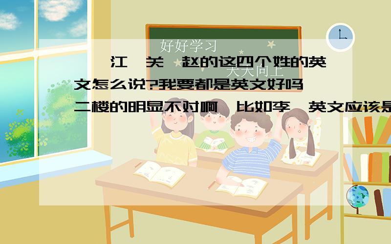 邱,江,关,赵的这四个姓的英文怎么说?我要都是英文好吗,二楼的明显不对啊,比如李,英文应该是lee,能好好找吗,