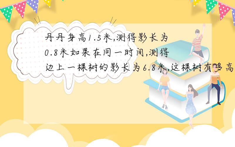 丹丹身高1.5米,测得影长为0.8米如果在同一时间,测得边上一棵树的影长为6.8米,这棵树有多高?请用算术.比例两种方法解答