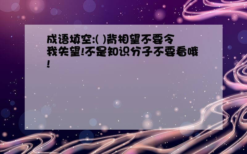 成语填空:( )背相望不要令我失望!不是知识分子不要看哦!