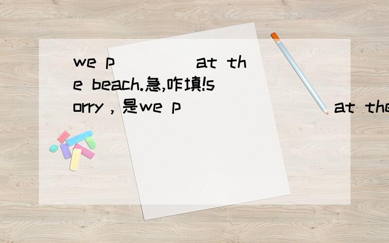 we p____ at the beach.急,咋填!sorry，是we p________ at the bench