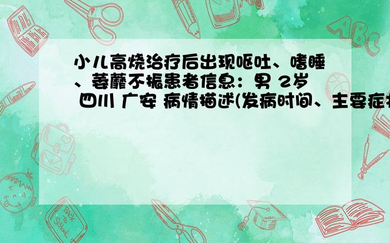 小儿高烧治疗后出现呕吐、嗜睡、萎蘼不振患者信息：男 2岁 四川 广安 病情描述(发病时间、主要症状等)：刚开始高烧到39度,到医院住院3天得到有效控制,第四天就一直昏睡,反应迟钝,要经