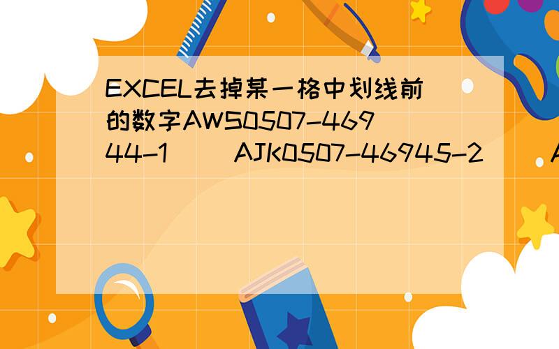 EXCEL去掉某一格中划线前的数字AWS0507-46944-1     AJK0507-46945-2     AWS0507-46946-1     ALS0507-46947-1     ASL0507-46948-1     AJK0507-46949-1     AJK0507-46950-1    我想把前中划线前面的字母加数字,和后中划线后面的